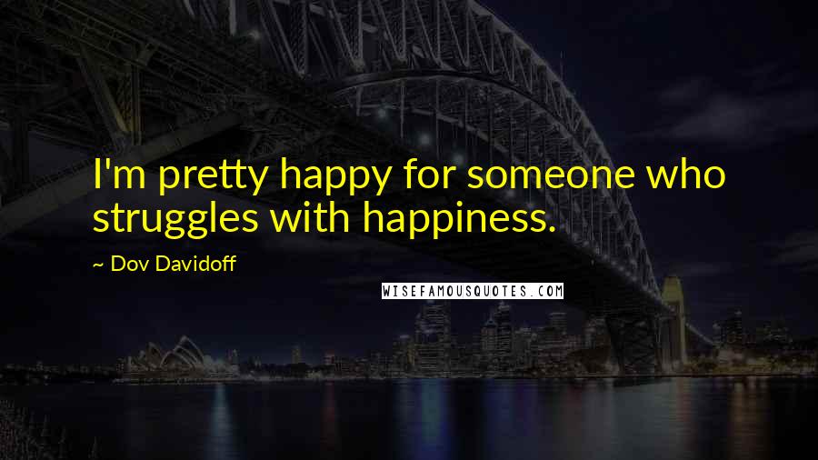 Dov Davidoff Quotes: I'm pretty happy for someone who struggles with happiness.