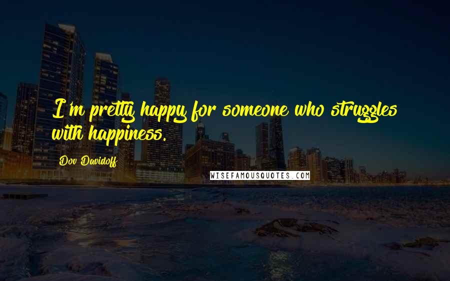 Dov Davidoff Quotes: I'm pretty happy for someone who struggles with happiness.