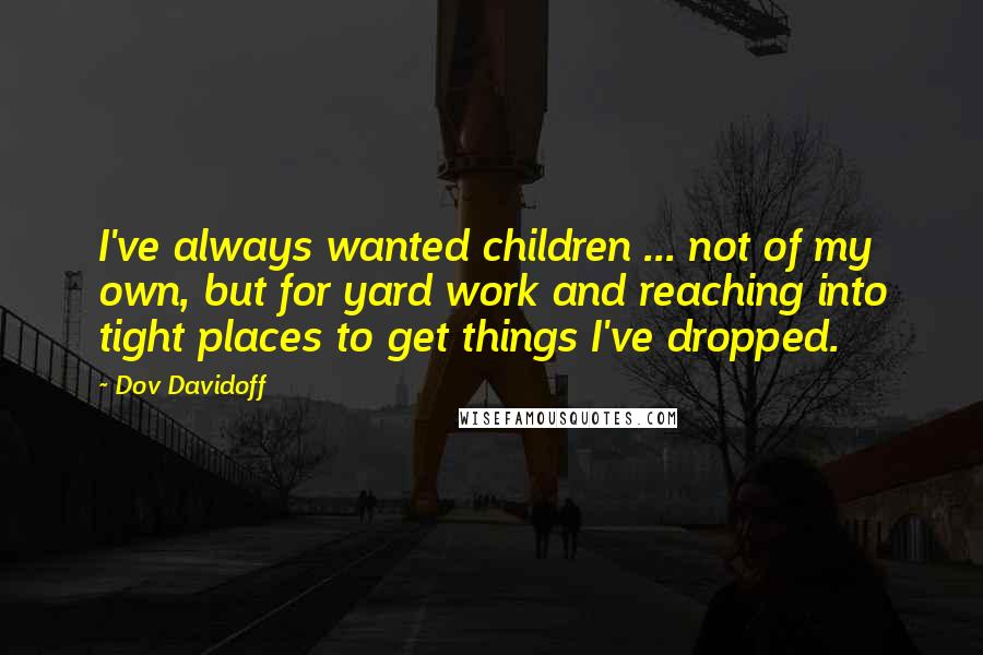 Dov Davidoff Quotes: I've always wanted children ... not of my own, but for yard work and reaching into tight places to get things I've dropped.
