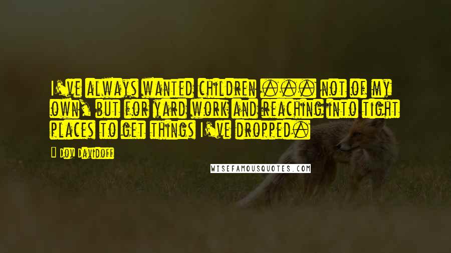 Dov Davidoff Quotes: I've always wanted children ... not of my own, but for yard work and reaching into tight places to get things I've dropped.