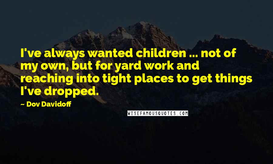 Dov Davidoff Quotes: I've always wanted children ... not of my own, but for yard work and reaching into tight places to get things I've dropped.