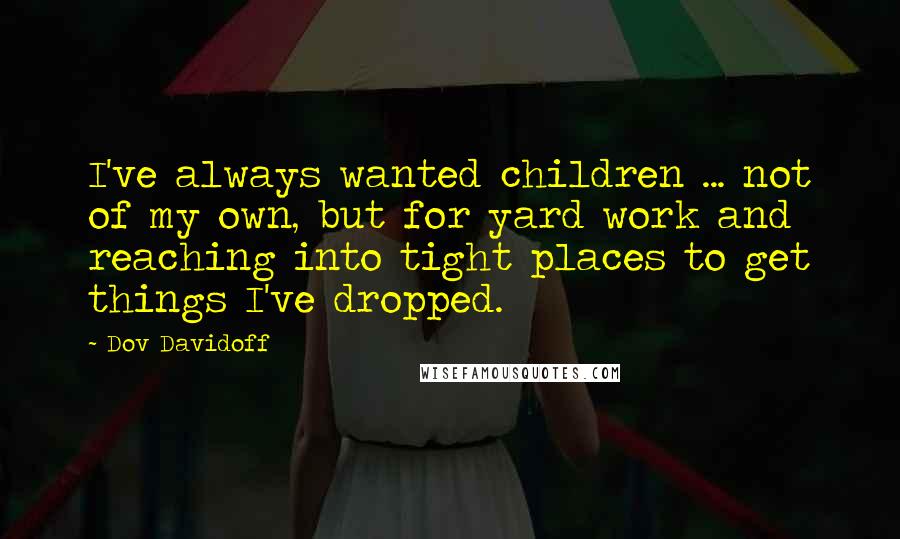 Dov Davidoff Quotes: I've always wanted children ... not of my own, but for yard work and reaching into tight places to get things I've dropped.