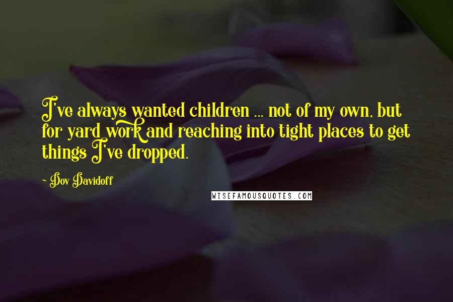 Dov Davidoff Quotes: I've always wanted children ... not of my own, but for yard work and reaching into tight places to get things I've dropped.