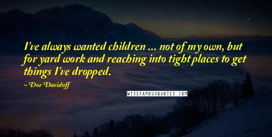 Dov Davidoff Quotes: I've always wanted children ... not of my own, but for yard work and reaching into tight places to get things I've dropped.