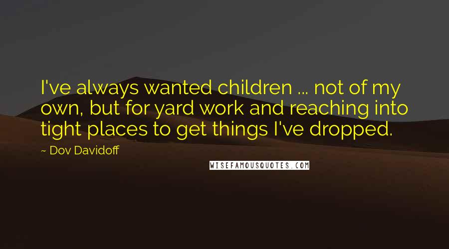 Dov Davidoff Quotes: I've always wanted children ... not of my own, but for yard work and reaching into tight places to get things I've dropped.