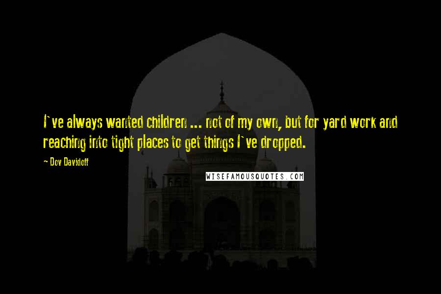 Dov Davidoff Quotes: I've always wanted children ... not of my own, but for yard work and reaching into tight places to get things I've dropped.