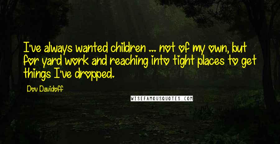 Dov Davidoff Quotes: I've always wanted children ... not of my own, but for yard work and reaching into tight places to get things I've dropped.