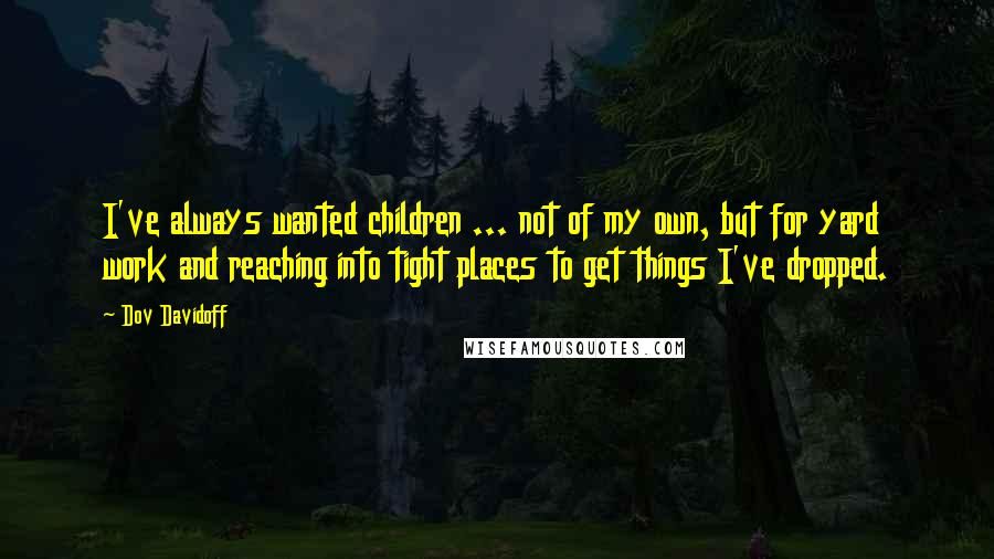 Dov Davidoff Quotes: I've always wanted children ... not of my own, but for yard work and reaching into tight places to get things I've dropped.