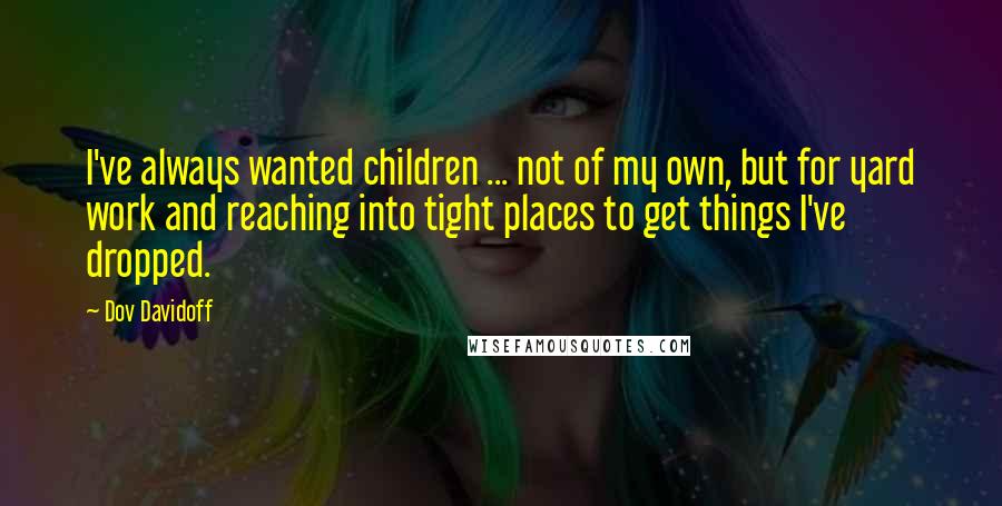 Dov Davidoff Quotes: I've always wanted children ... not of my own, but for yard work and reaching into tight places to get things I've dropped.