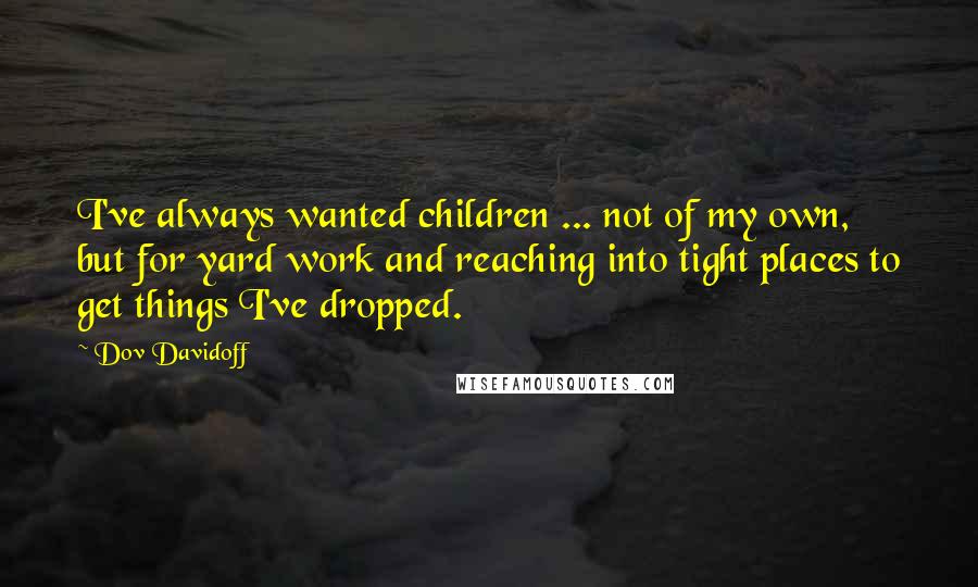 Dov Davidoff Quotes: I've always wanted children ... not of my own, but for yard work and reaching into tight places to get things I've dropped.