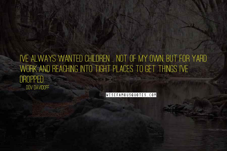 Dov Davidoff Quotes: I've always wanted children ... not of my own, but for yard work and reaching into tight places to get things I've dropped.