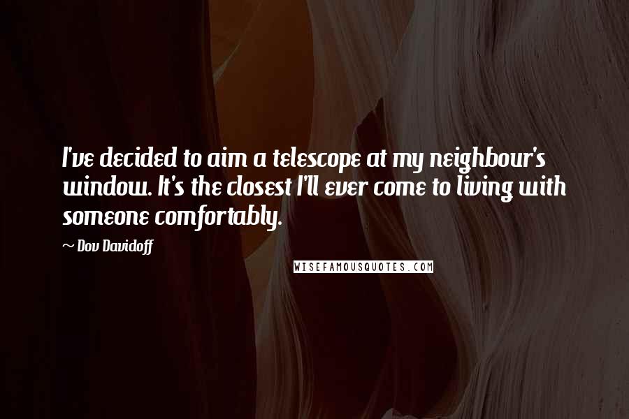 Dov Davidoff Quotes: I've decided to aim a telescope at my neighbour's window. It's the closest I'll ever come to living with someone comfortably.