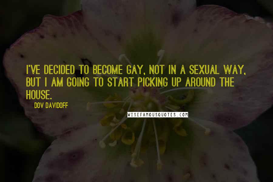 Dov Davidoff Quotes: I've decided to become gay, not in a sexual way, but I am going to start picking up around the house.