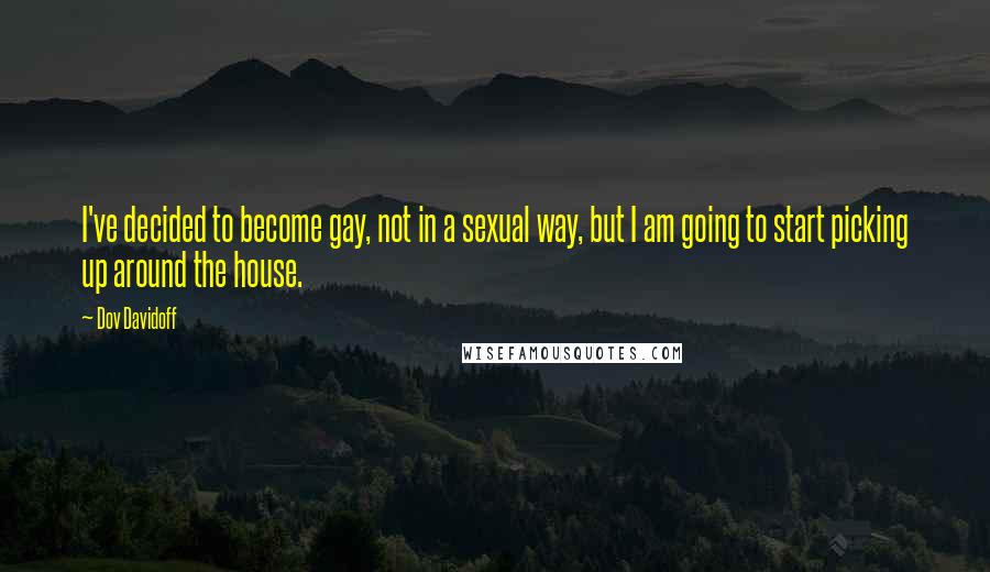 Dov Davidoff Quotes: I've decided to become gay, not in a sexual way, but I am going to start picking up around the house.