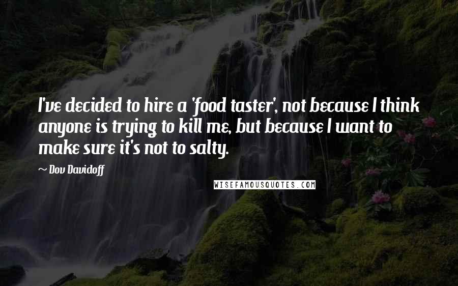 Dov Davidoff Quotes: I've decided to hire a 'food taster', not because I think anyone is trying to kill me, but because I want to make sure it's not to salty.