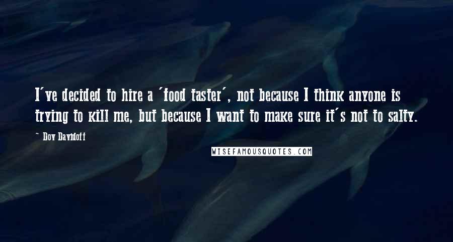 Dov Davidoff Quotes: I've decided to hire a 'food taster', not because I think anyone is trying to kill me, but because I want to make sure it's not to salty.