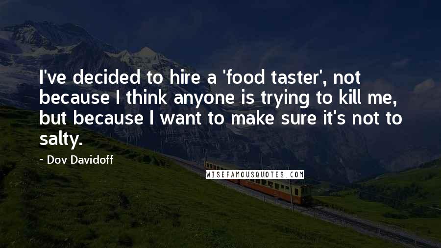 Dov Davidoff Quotes: I've decided to hire a 'food taster', not because I think anyone is trying to kill me, but because I want to make sure it's not to salty.