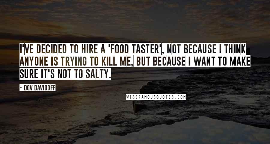 Dov Davidoff Quotes: I've decided to hire a 'food taster', not because I think anyone is trying to kill me, but because I want to make sure it's not to salty.