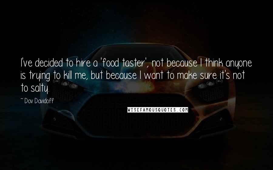 Dov Davidoff Quotes: I've decided to hire a 'food taster', not because I think anyone is trying to kill me, but because I want to make sure it's not to salty.