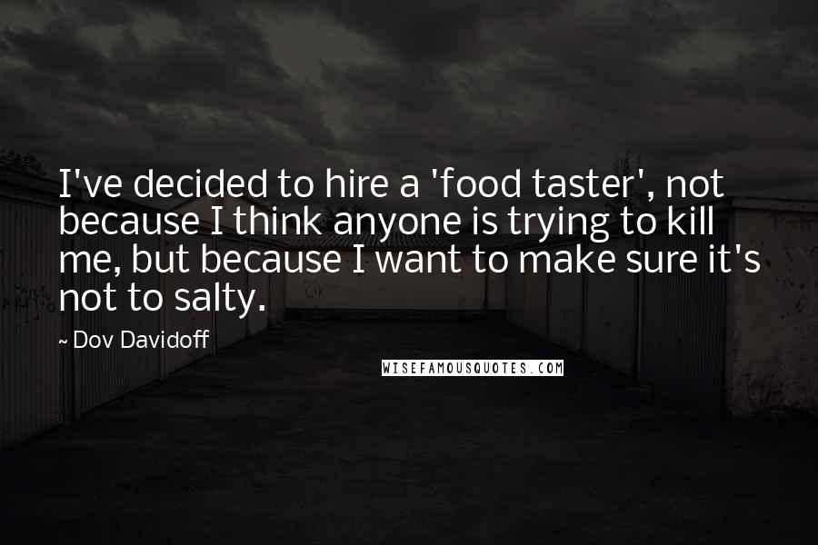 Dov Davidoff Quotes: I've decided to hire a 'food taster', not because I think anyone is trying to kill me, but because I want to make sure it's not to salty.