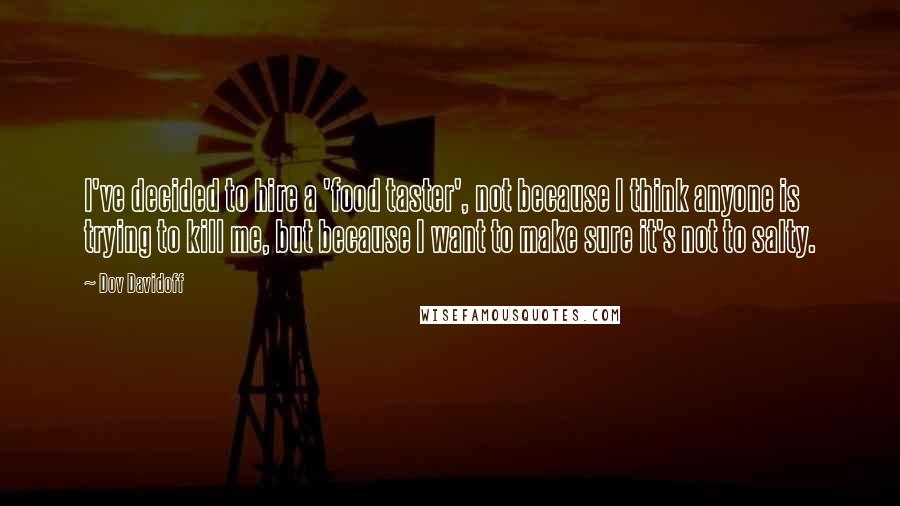 Dov Davidoff Quotes: I've decided to hire a 'food taster', not because I think anyone is trying to kill me, but because I want to make sure it's not to salty.