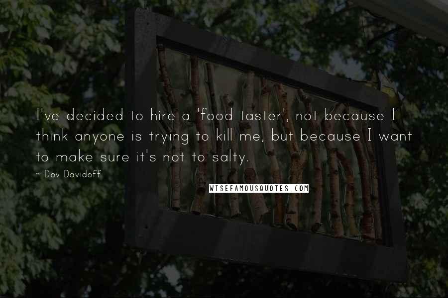 Dov Davidoff Quotes: I've decided to hire a 'food taster', not because I think anyone is trying to kill me, but because I want to make sure it's not to salty.