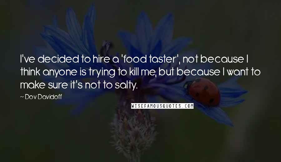 Dov Davidoff Quotes: I've decided to hire a 'food taster', not because I think anyone is trying to kill me, but because I want to make sure it's not to salty.