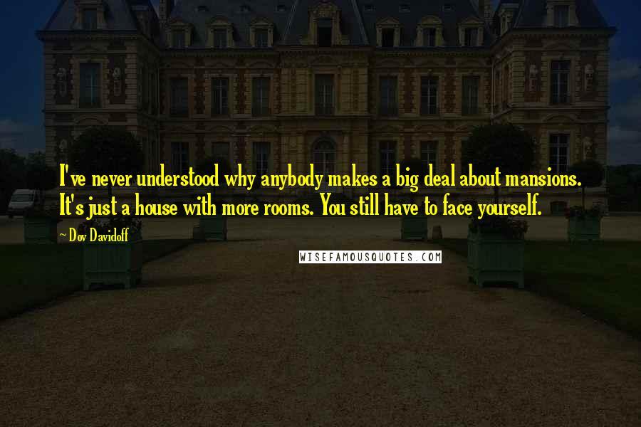 Dov Davidoff Quotes: I've never understood why anybody makes a big deal about mansions. It's just a house with more rooms. You still have to face yourself.