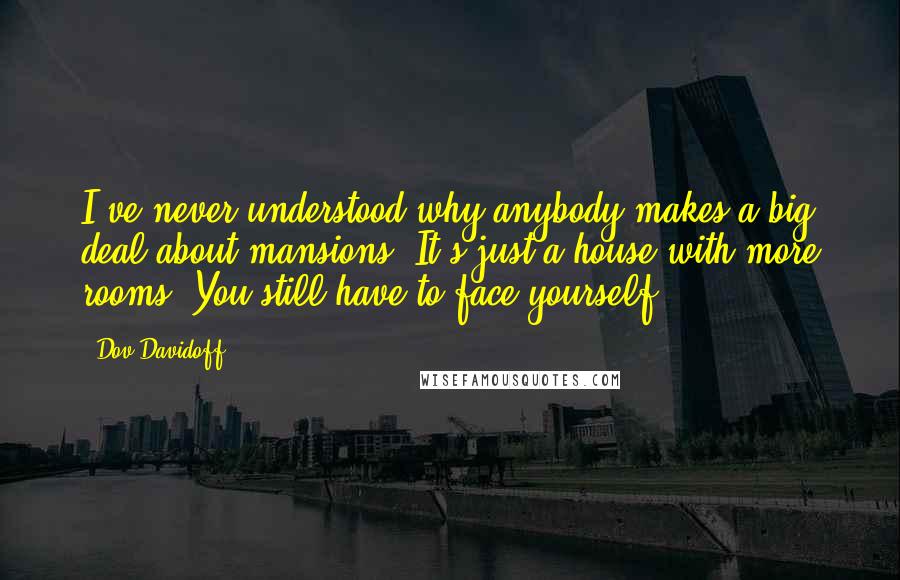 Dov Davidoff Quotes: I've never understood why anybody makes a big deal about mansions. It's just a house with more rooms. You still have to face yourself.