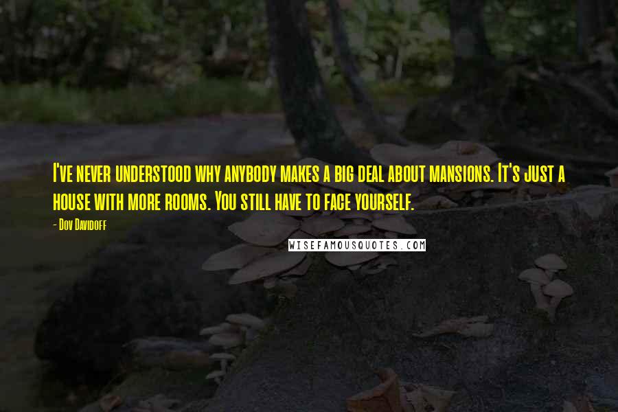 Dov Davidoff Quotes: I've never understood why anybody makes a big deal about mansions. It's just a house with more rooms. You still have to face yourself.