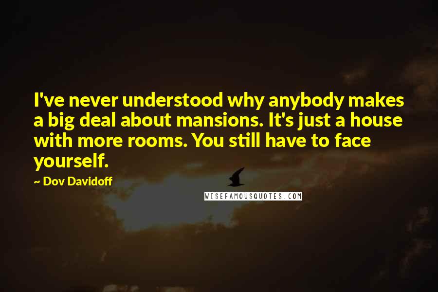 Dov Davidoff Quotes: I've never understood why anybody makes a big deal about mansions. It's just a house with more rooms. You still have to face yourself.