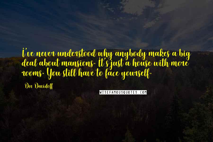 Dov Davidoff Quotes: I've never understood why anybody makes a big deal about mansions. It's just a house with more rooms. You still have to face yourself.