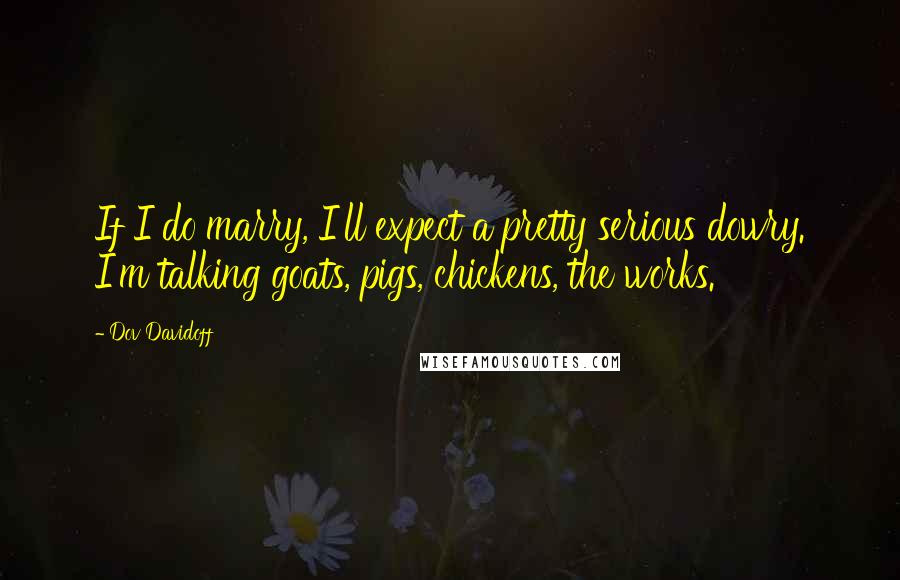 Dov Davidoff Quotes: If I do marry, I'll expect a pretty serious dowry. I'm talking goats, pigs, chickens, the works.