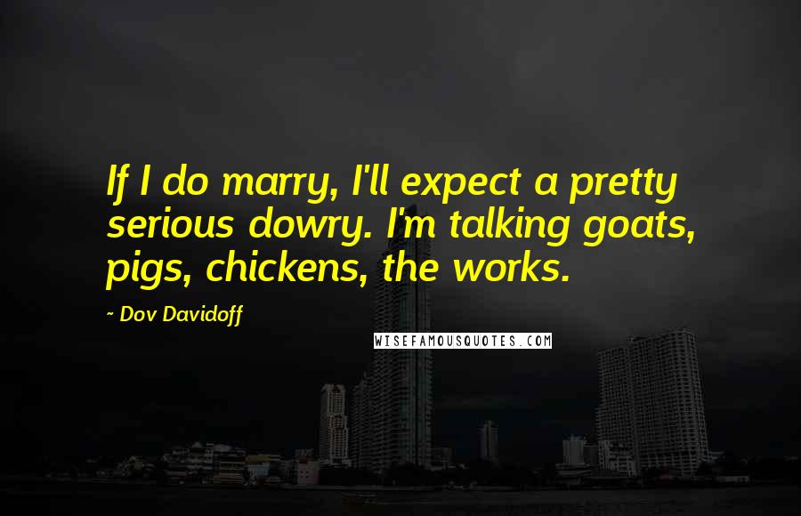 Dov Davidoff Quotes: If I do marry, I'll expect a pretty serious dowry. I'm talking goats, pigs, chickens, the works.