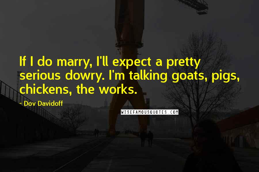 Dov Davidoff Quotes: If I do marry, I'll expect a pretty serious dowry. I'm talking goats, pigs, chickens, the works.
