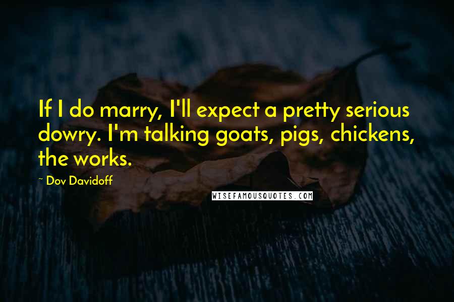 Dov Davidoff Quotes: If I do marry, I'll expect a pretty serious dowry. I'm talking goats, pigs, chickens, the works.