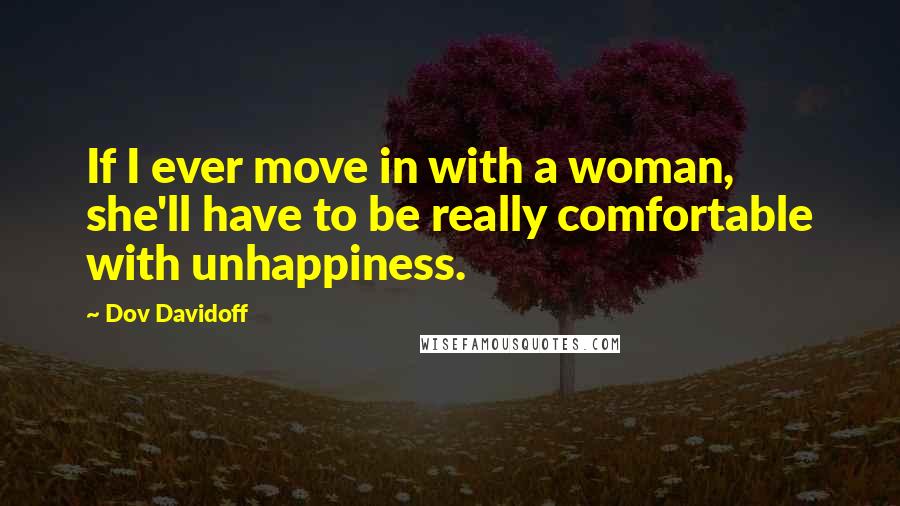 Dov Davidoff Quotes: If I ever move in with a woman, she'll have to be really comfortable with unhappiness.