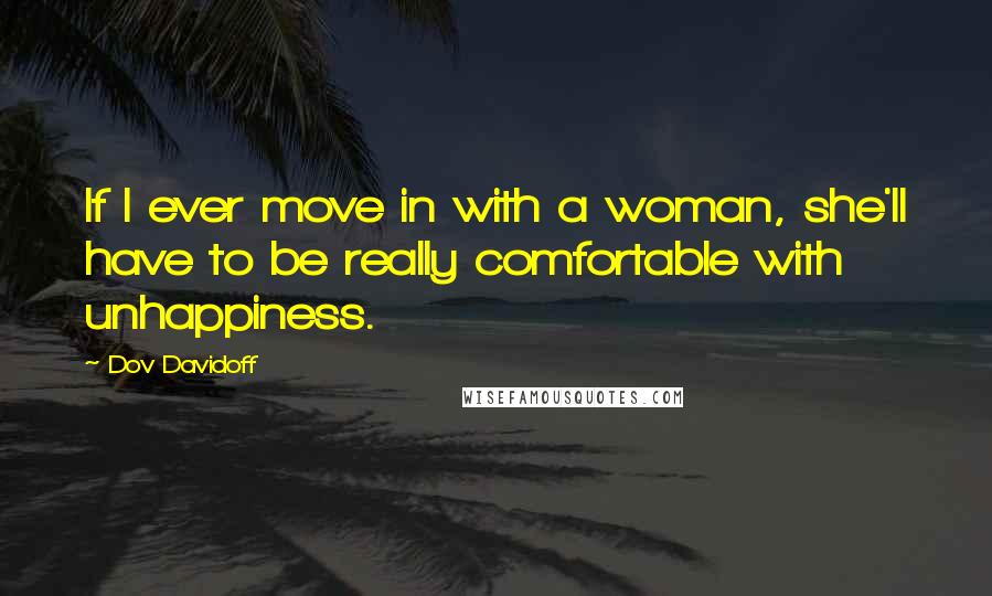 Dov Davidoff Quotes: If I ever move in with a woman, she'll have to be really comfortable with unhappiness.