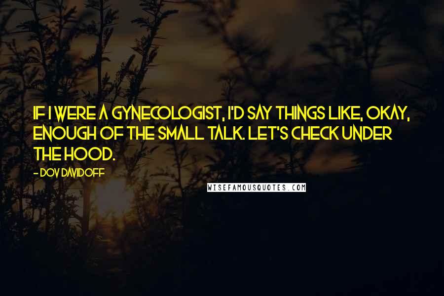 Dov Davidoff Quotes: If I were a gynecologist, I'd say things like, Okay, enough of the small talk. Let's check under the hood.