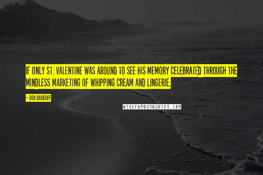 Dov Davidoff Quotes: If only St. Valentine was around to see his memory celebrated through the mindless marketing of whipping cream and lingerie.