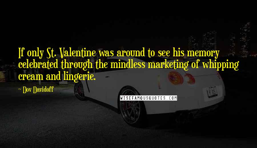 Dov Davidoff Quotes: If only St. Valentine was around to see his memory celebrated through the mindless marketing of whipping cream and lingerie.