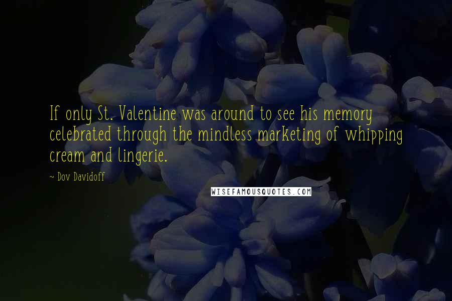 Dov Davidoff Quotes: If only St. Valentine was around to see his memory celebrated through the mindless marketing of whipping cream and lingerie.