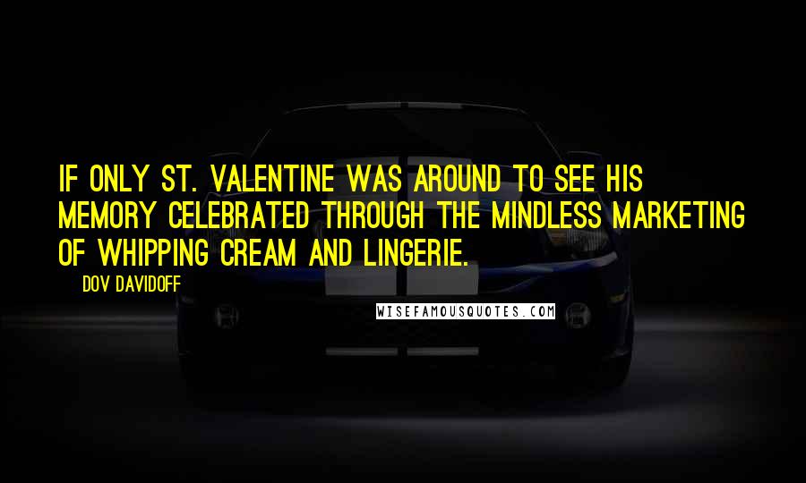 Dov Davidoff Quotes: If only St. Valentine was around to see his memory celebrated through the mindless marketing of whipping cream and lingerie.