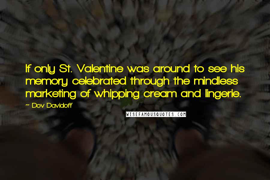 Dov Davidoff Quotes: If only St. Valentine was around to see his memory celebrated through the mindless marketing of whipping cream and lingerie.