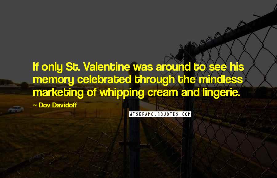 Dov Davidoff Quotes: If only St. Valentine was around to see his memory celebrated through the mindless marketing of whipping cream and lingerie.