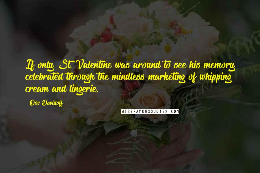 Dov Davidoff Quotes: If only St. Valentine was around to see his memory celebrated through the mindless marketing of whipping cream and lingerie.