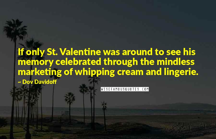Dov Davidoff Quotes: If only St. Valentine was around to see his memory celebrated through the mindless marketing of whipping cream and lingerie.