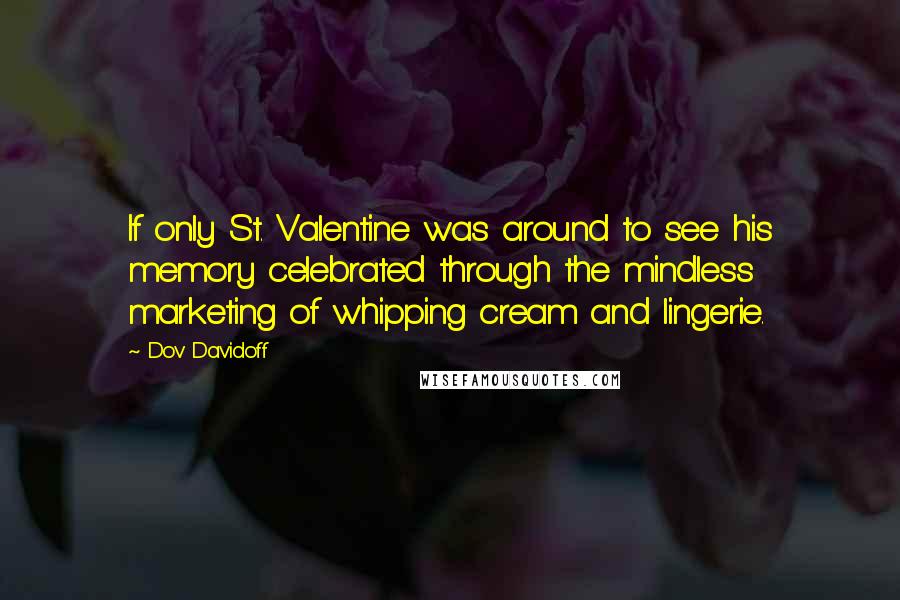 Dov Davidoff Quotes: If only St. Valentine was around to see his memory celebrated through the mindless marketing of whipping cream and lingerie.