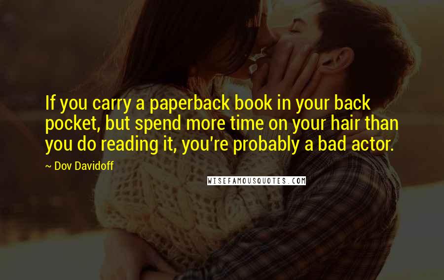 Dov Davidoff Quotes: If you carry a paperback book in your back pocket, but spend more time on your hair than you do reading it, you're probably a bad actor.