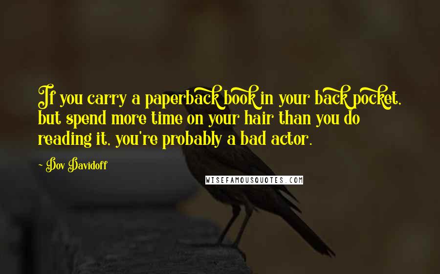 Dov Davidoff Quotes: If you carry a paperback book in your back pocket, but spend more time on your hair than you do reading it, you're probably a bad actor.
